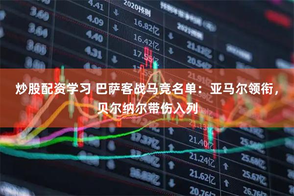 炒股配资学习 巴萨客战马竞名单：亚马尔领衔，贝尔纳尔带伤入列
