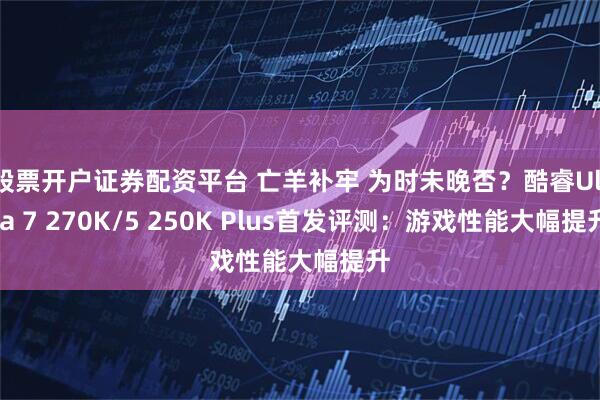 股票开户证券配资平台 亡羊补牢 为时未晚否？酷睿Ultra 7 270K/5 250K Plus首发评测：游戏性能大幅提升