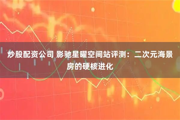 炒股配资公司 影驰星曜空间站评测：二次元海景房的硬核进化