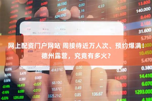 网上配资门户网站 周接待近万人次、预约爆满！德州露营，究竟有多火？