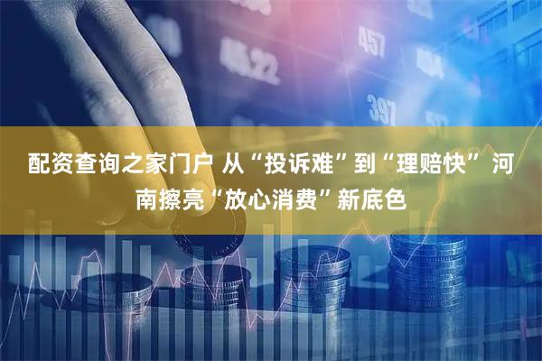 配资查询之家门户 从“投诉难”到“理赔快” 河南擦亮“放心消费”新底色