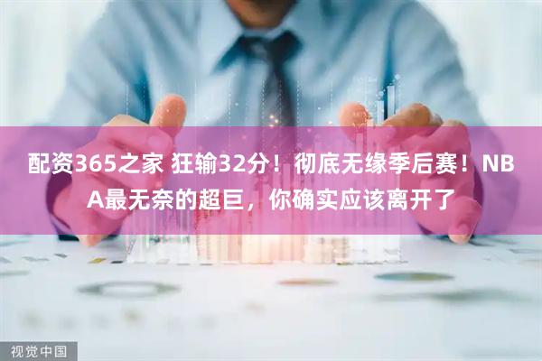 配资365之家 狂输32分！彻底无缘季后赛！NBA最无奈的超巨，你确实应该离开了