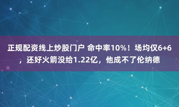 正规配资线上炒股门户 命中率10%！场均仅6+6，还好火箭没给1.22亿，他成不了伦纳德