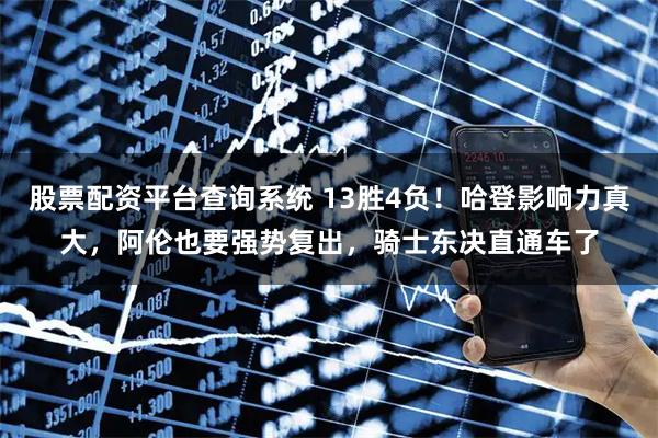 股票配资平台查询系统 13胜4负！哈登影响力真大，阿伦也要强势复出，骑士东决直通车了