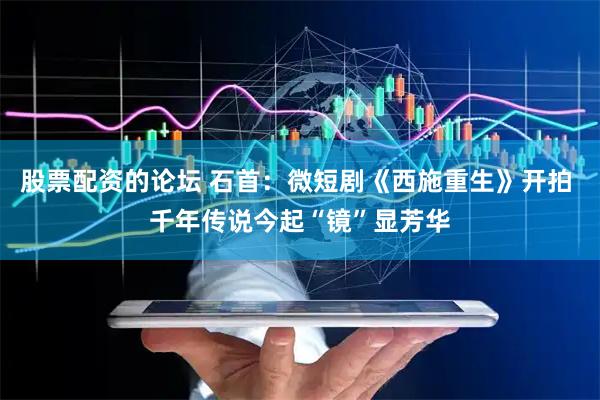 股票配资的论坛 石首：微短剧《西施重生》开拍 千年传说今起“镜”显芳华