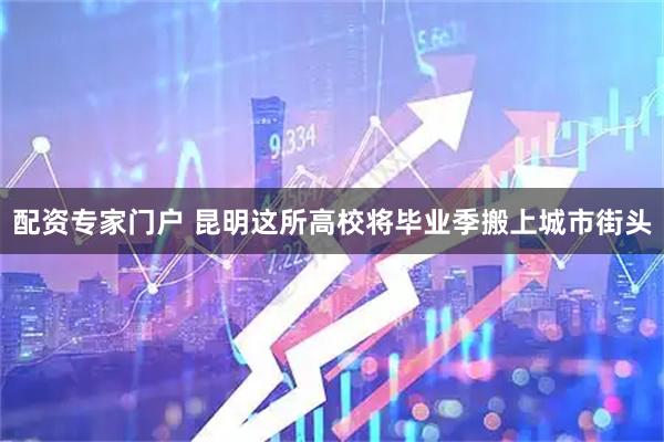 配资专家门户 昆明这所高校将毕业季搬上城市街头