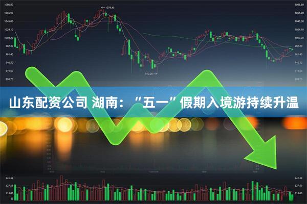 山东配资公司 湖南：“五一”假期入境游持续升温