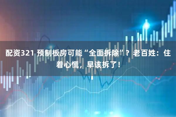 配资321 预制板房可能“全面拆除”？老百姓：住着心慌，早该拆了！