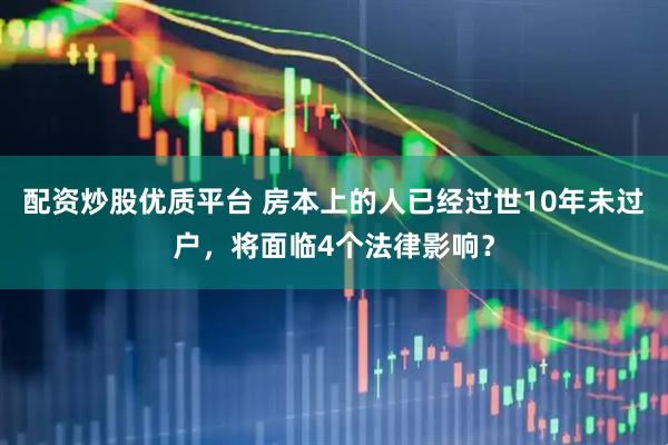 配资炒股优质平台 房本上的人已经过世10年未过户，将面临4个法律影响？