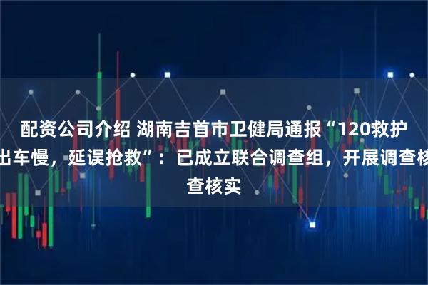 配资公司介绍 湖南吉首市卫健局通报“120救护车出车慢，延误抢救”：已成立联合调查组，开展调查核实