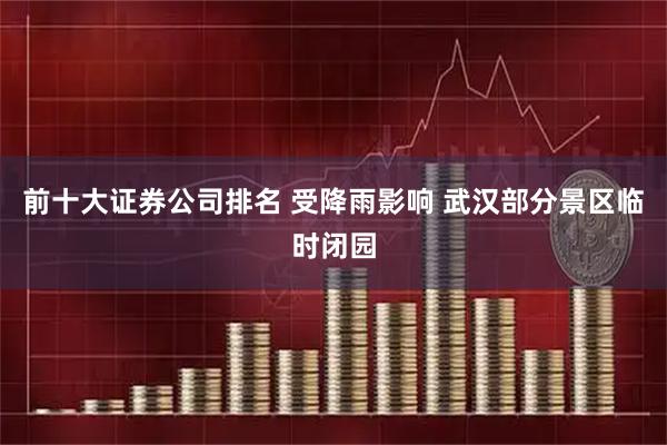 前十大证券公司排名 受降雨影响 武汉部分景区临时闭园
