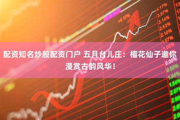 配资知名炒股配资门户 五月台儿庄：榴花仙子邀你漫赏古韵风华！