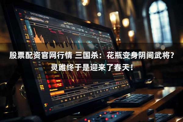 股票配资官网行情 三国杀：花瓶变身阴间武将？灵雎终于是迎来了春天！