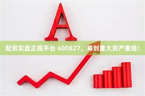 配资实盘正规平台 600827，筹划重大资产重组！