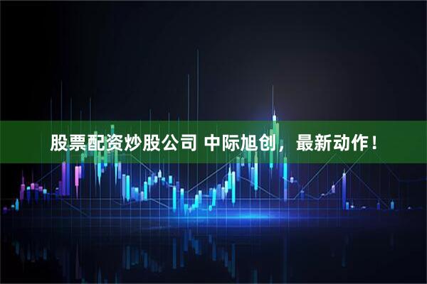 股票配资炒股公司 中际旭创，最新动作！