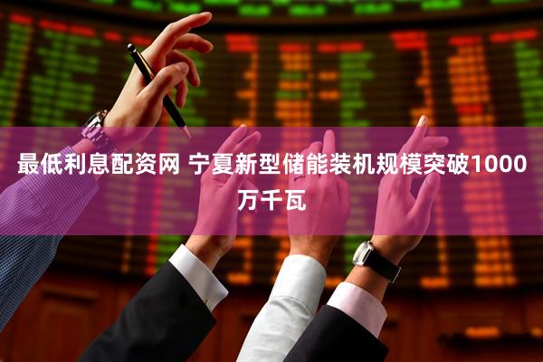 最低利息配资网 宁夏新型储能装机规模突破1000万千瓦