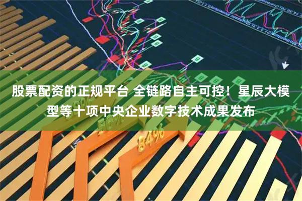 股票配资的正规平台 全链路自主可控！星辰大模型等十项中央企业数字技术成果发布