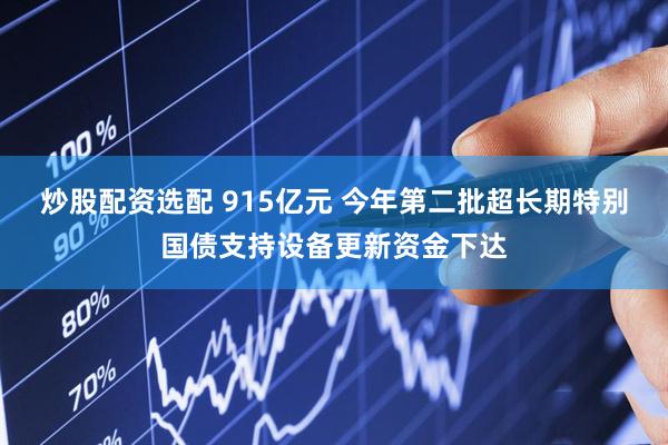 炒股配资选配 915亿元 今年第二批超长期特别国债支持设备更新资金下达