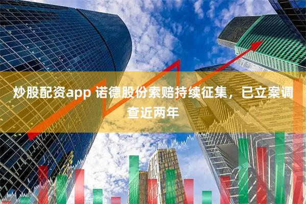 炒股配资app 诺德股份索赔持续征集，已立案调查近两年