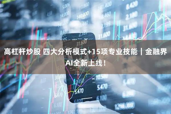 高杠杆炒股 四大分析模式+15项专业技能｜金融界AI全新上线！