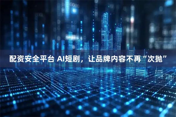 配资安全平台 AI短剧，让品牌内容不再“次抛”