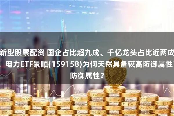 新型股票配资 国企占比超九成、千亿龙头占比近两成！电力ETF景顺(159158)为何天然具备较高防御属性？