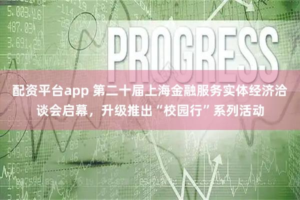 配资平台app 第二十届上海金融服务实体经济洽谈会启幕，升级推出“校园行”系列活动