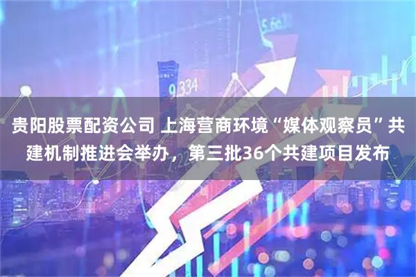 贵阳股票配资公司 上海营商环境“媒体观察员”共建机制推进会举办，第三批36个共建项目发布